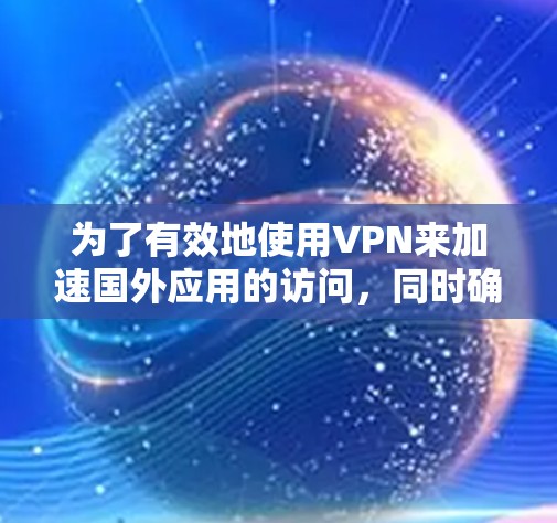 为了有效地使用VPN来加速国外应用的访问，同时确保网络安全和隐私保护，以下是详细的分步指南